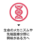 生命のメカニズムや先端医療の分野に興味がある方へ