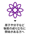 原子や分子など物質の成り立ちに興味がある方へ