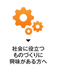 社会に役立つものづくりに興味がある方へ